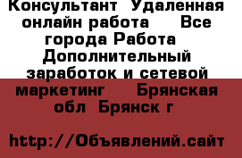 Консультант. Удаленная онлайн работа.  - Все города Работа » Дополнительный заработок и сетевой маркетинг   . Брянская обл.,Брянск г.
